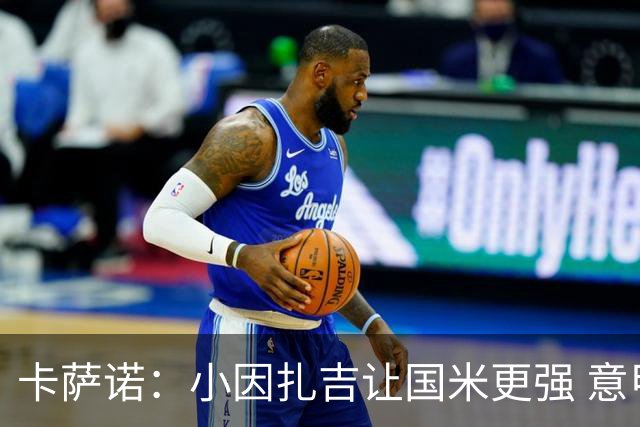 卡萨诺：小因扎吉让国米更强 意甲三队争冠至最后