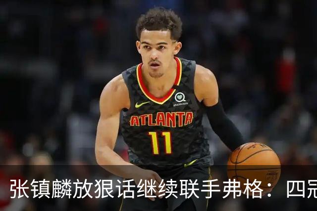 张镇麟放狠话继续联手弗格：四冠只是开始想要拿更多！两人关系不止是抱大腿