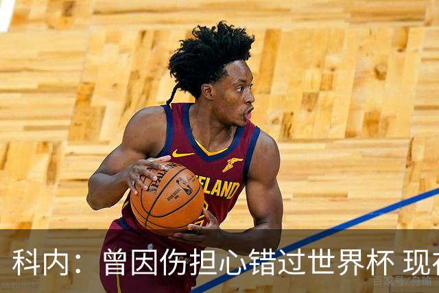 科内：曾因伤担心错过世界杯 现在只想专注世界杯不去想转会